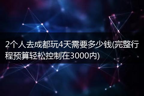 2个人去成都玩4天需要多少钱(完整行程预算轻松控制在3000内)
