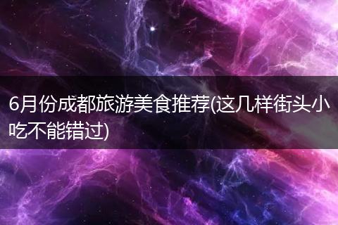 6月份成都旅游美食推荐(这几样街头小吃不能错过)