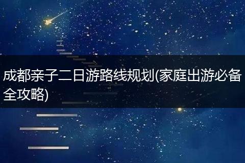 成都亲子二日游路线规划(家庭出游必备全攻略)
