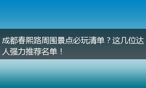 成都春熙路周围景点必玩清单？这几位达人强力推荐名单！