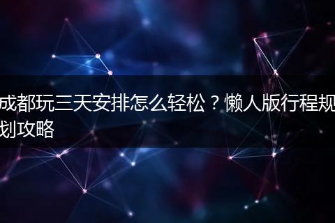 成都玩三天安排怎么轻松？懒人版行程规划攻略
