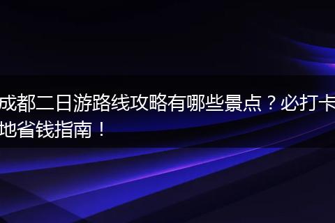 成都二日游路线攻略有哪些景点？必打卡地省钱指南！