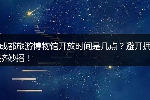 成都旅游博物馆开放时间是几点？避开拥挤妙招！
