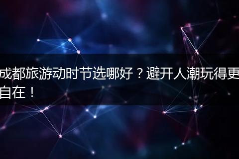 成都旅游动时节选哪好？避开人潮玩得更自在！