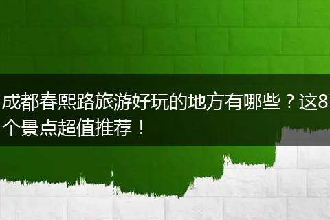 成都春熙路旅游好玩的地方有哪些？这8个景点超值推荐！
