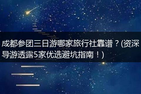 成都参团三日游哪家旅行社靠谱？(资深导游透露5家优选避坑指南！)