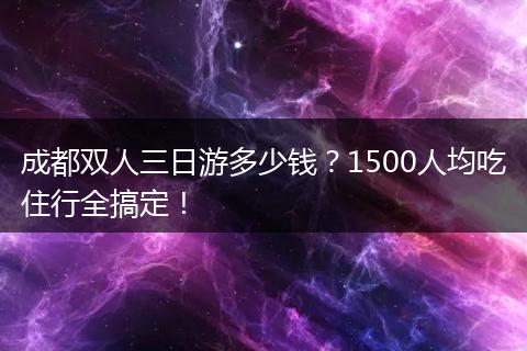 成都双人三日游多少钱？1500人均吃住行全搞定！