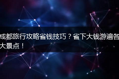 成都旅行攻略省钱技巧？省下大钱游遍各大景点！