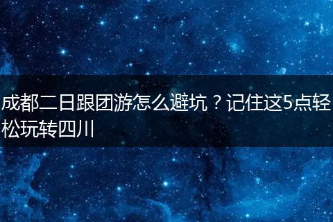 成都二日跟团游怎么避坑？记住这5点轻松玩转四川