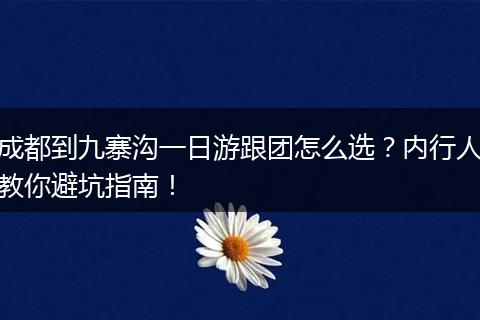 成都到九寨沟一日游跟团怎么选？内行人教你避坑指南！