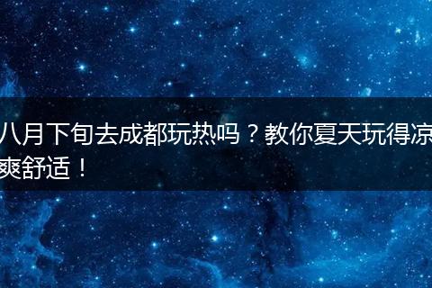 八月下旬去成都玩热吗？教你夏天玩得凉爽舒适！