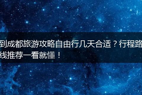 到成都旅游攻略自由行几天合适？行程路线推荐一看就懂！