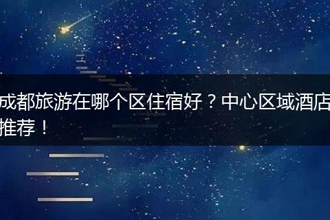 成都旅游在哪个区住宿好？中心区域酒店推荐！