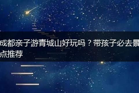 成都亲子游青城山好玩吗？带孩子必去景点推荐