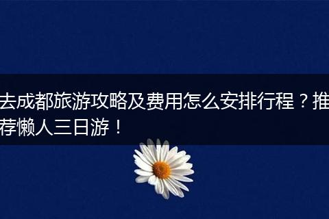 去成都旅游攻略及费用怎么安排行程？推荐懒人三日游！