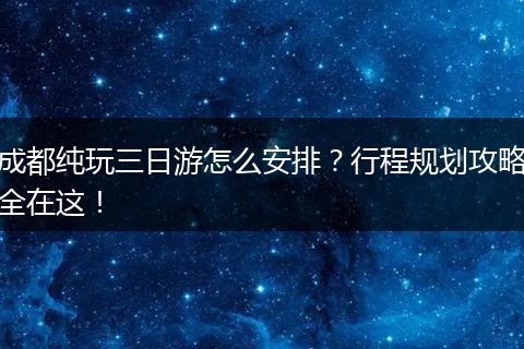 成都纯玩三日游怎么安排？行程规划攻略全在这！