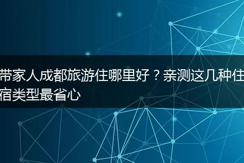 带家人成都旅游住哪里好？亲测这几种住宿类型最省心