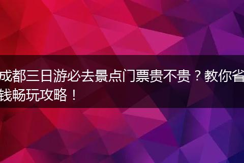 成都三日游必去景点门票贵不贵？教你省钱畅玩攻略！