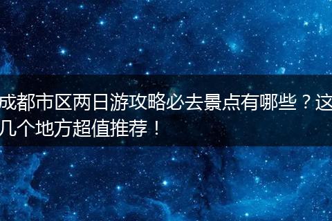 成都市区两日游攻略必去景点有哪些？这几个地方超值推荐！