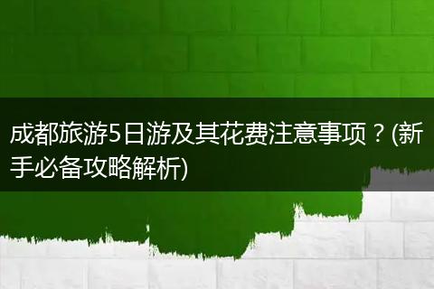 成都旅游5日游及其花费注意事项？(新手必备攻略解析)