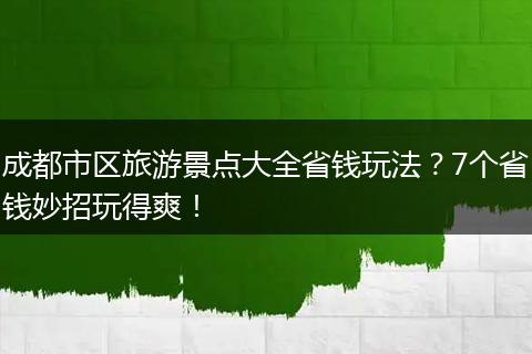 成都市区旅游景点大全省钱玩法？7个省钱妙招玩得爽！