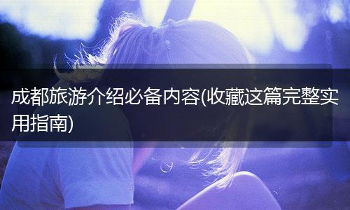 成都旅游介绍必备内容(收藏这篇完整实用指南)