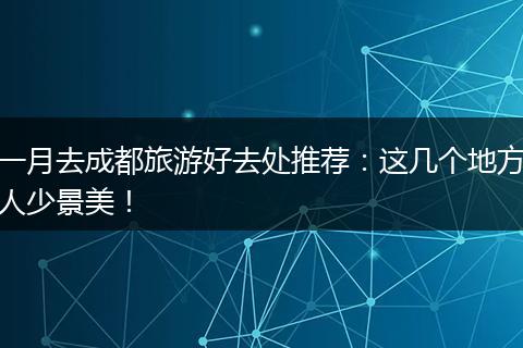 一月去成都旅游好去处推荐：这几个地方人少景美！