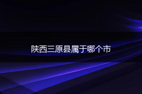 陕西三原县属于哪个市