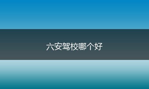 六安驾校哪个好