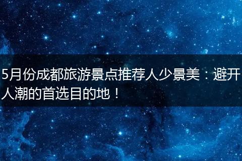 5月份成都旅游景点推荐人少景美：避开人潮的首选目的地！
