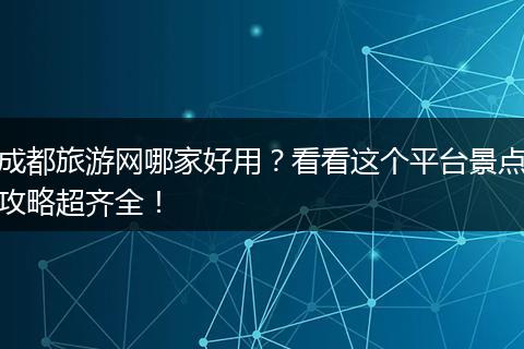成都旅游网哪家好用？看看这个平台景点攻略超齐全！