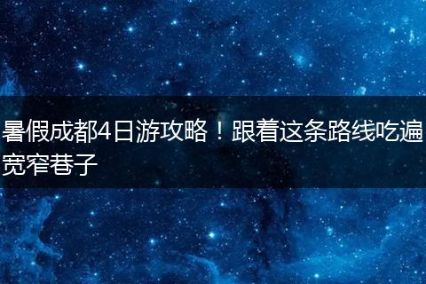 暑假成都4日游攻略！跟着这条路线吃遍宽窄巷子