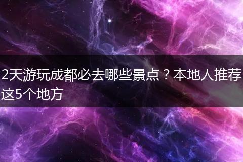 2天游玩成都必去哪些景点？本地人推荐这5个地方