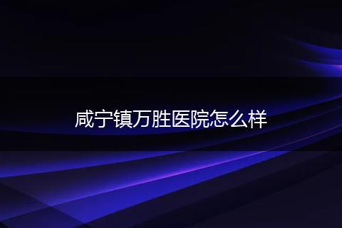 咸宁镇万胜医院怎么样