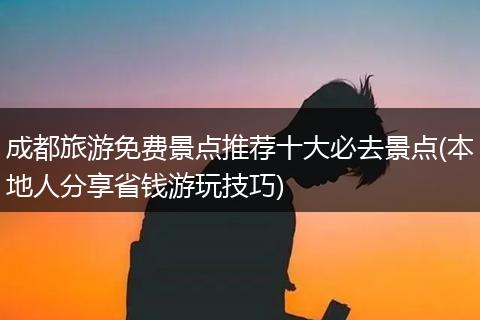成都旅游免费景点推荐十大必去景点(本地人分享省钱游玩技巧)