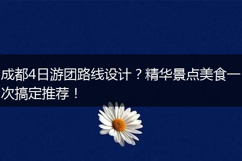 成都4日游团路线设计？精华景点美食一次搞定推荐！
