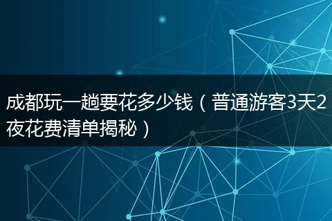 成都玩一趟要花多少钱（普通游客3天2夜花费清单揭秘）