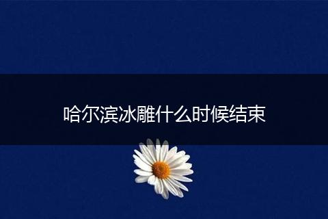 哈尔滨冰雕什么时候结束
