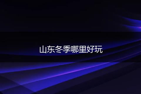 山东冬季哪里好玩
