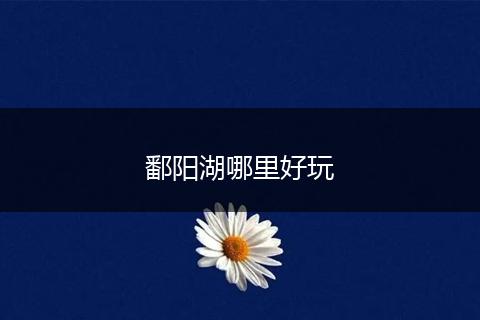 鄱阳湖哪里好玩