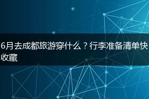 6月去成都旅游穿什么？行李准备清单快收藏