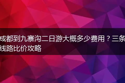成都到九寨沟二日游大概多少费用？三条线路比价攻略