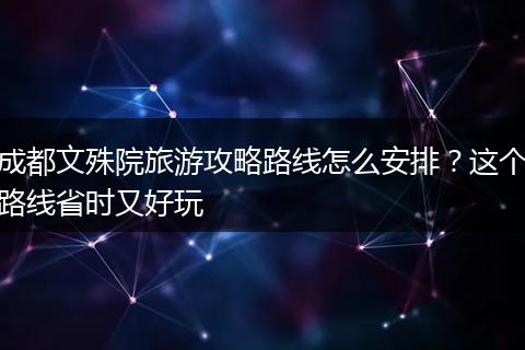 成都文殊院旅游攻略路线怎么安排？这个路线省时又好玩