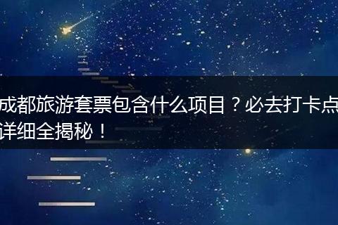 成都旅游套票包含什么项目？必去打卡点详细全揭秘！