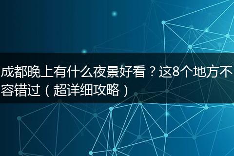 成都晚上有什么夜景好看？这8个地方不容错过（超详细攻略）