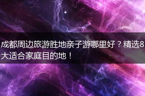 成都周边旅游胜地亲子游哪里好？精选8大适合家庭目的地！
