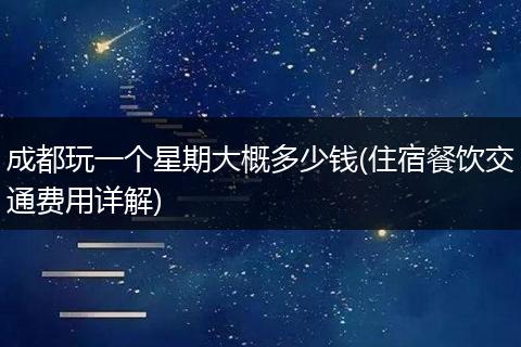 成都玩一个星期大概多少钱(住宿餐饮交通费用详解)