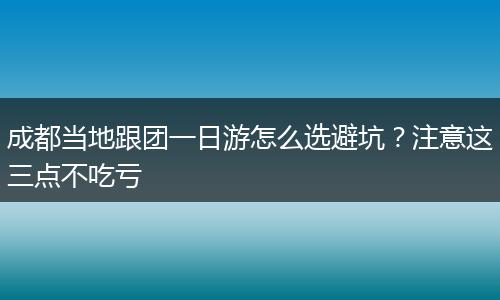 成都当地跟团一日游怎么选避坑？注意这三点不吃亏
