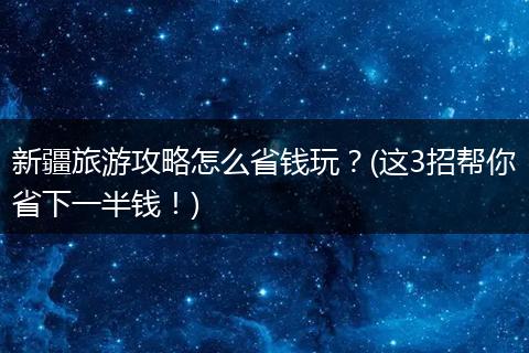 新疆旅游攻略怎么省钱玩？(这3招帮你省下一半钱！)
