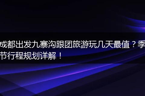 成都出发九寨沟跟团旅游玩几天最值？季节行程规划详解！